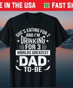 She's Eating For 2 And I'm Drinking For 3 Worlds Greatest Dad Unisex T-Shirt