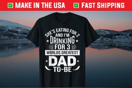 She's Eating For 2 And I'm Drinking For 3 Worlds Greatest Dad Unisex T-Shirt