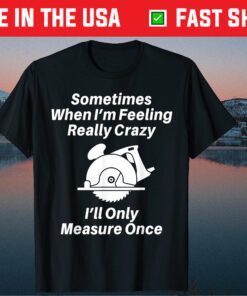 Sometimes When I'm Feeling Really Crazy I'll Only Measure Once Unisex T Shirt