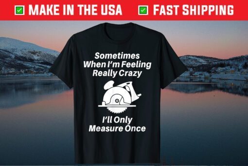 Sometimes When I'm Feeling Really Crazy I'll Only Measure Once Unisex T Shirt