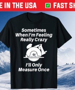 Sometimes When I'm Feeling Really Crazy I'll Only Measure Once Unisex T Shirt