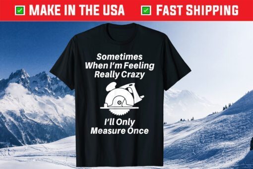 Sometimes When I'm Feeling Really Crazy I'll Only Measure Once Unisex T Shirt