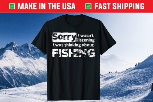 Sorry I Wasn't Listening I Was Thinking About Fishing Gift T-Shirt