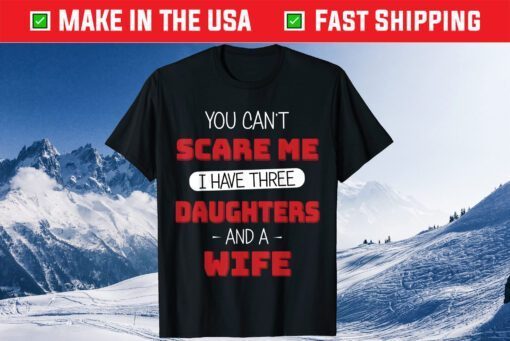 You Can't Scare Me I Have Three Daughters And A Wife Fathers Day T-Shirt