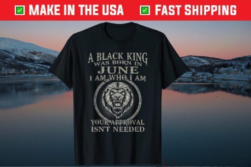 A Black King Was Born In June I Am Who I Am Your Approval Isn't Needed T-Shirt