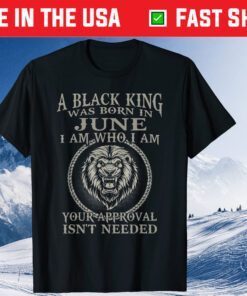 A Black King Was Born In June I Am Who I Am Your Approval Isn't Needed T-Shirt