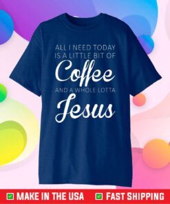 All I Need Today Is A Little Coffee And Jesus Classic T-Shirt