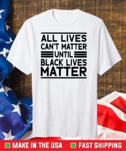 All Lives Cant Matter Until Black Lives Matter Gift T-Shirt