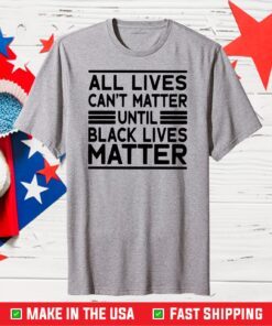 All Lives Cant Matter Until Black Lives Matter Gift T-Shirt