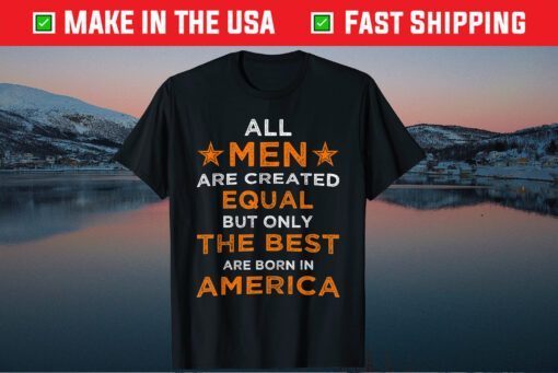 All Men are Created Equal But The Best Are Born In America Us 2021 T-Shirt