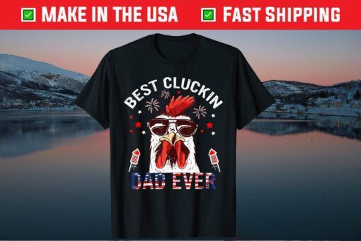 Best Cluckin Dad Ever 4th Of July patriotic Fireworks Gift T-Shirt