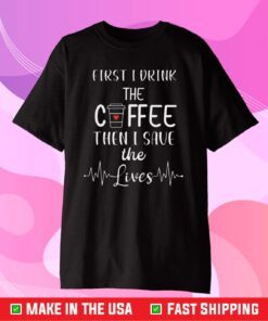 First I Drink The Coffee Than I Save The Lives Classic T-Shirt