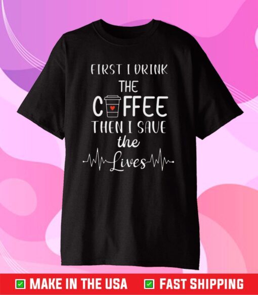 First I Drink The Coffee Than I Save The Lives Classic T-Shirt