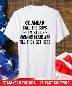 Go Ahead Call The Cops I'm Still Kicking Your Ass Till They Get Here Classic T-shirt