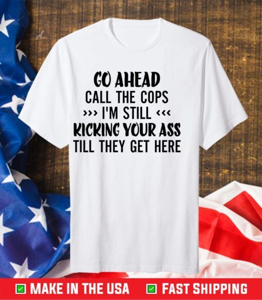 Go Ahead Call The Cops I'm Still Kicking Your Ass Till They Get Here Classic T-shirt