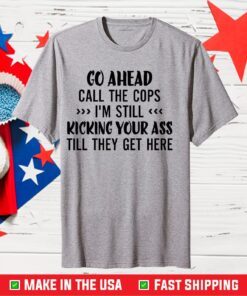 Go Ahead Call The Cops I'm Still Kicking Your Ass Till They Get Here Classic T-shirt