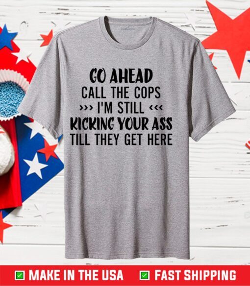 Go Ahead Call The Cops I'm Still Kicking Your Ass Till They Get Here Classic T-shirt