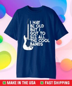 I May Be Old But I Got To See All The Cool Bands Classic T-Shirt