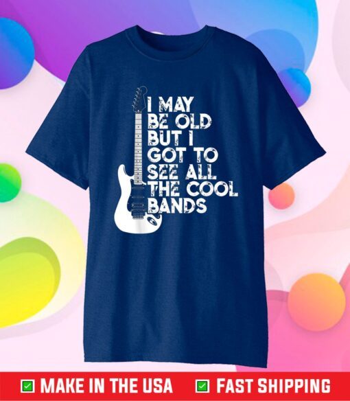 I May Be Old But I Got To See All The Cool Bands Classic T-Shirt