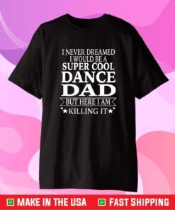 I Never Dreamed I Would Be A Super Cool Dance Dad But Here I Am Killing It Us 2021 T-Shirt
