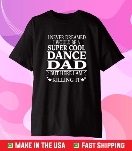 I Never Dreamed I Would Be A Super Cool Dance Dad But Here I Am Killing It Us 2021 T-Shirt