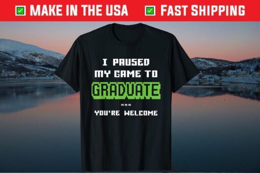 I Paused My Game To Graduate You're Welcome T-Shirt