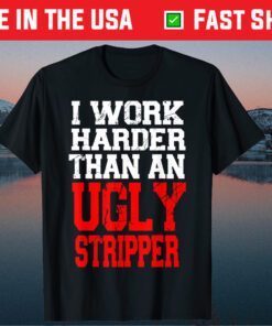 I Work Harder Than An Ugly Stripper Gift T-Shirts