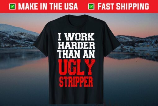 I Work Harder Than An Ugly Stripper Gift T-Shirts