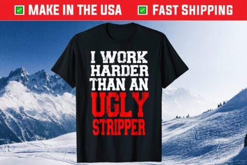 I Work Harder Than An Ugly Stripper Gift T-Shirts