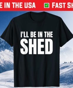 I'll Be In The Shed Classic T-Shirt