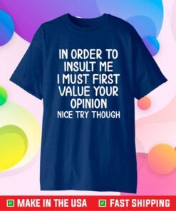 In Order To Insult Me I Must First Value Your Opinion Nice Try Though Classic T-Shirt