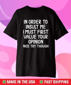 In Order To Insult Me I Must First Value Your Opinion Nice Try Though Classic T-Shirt