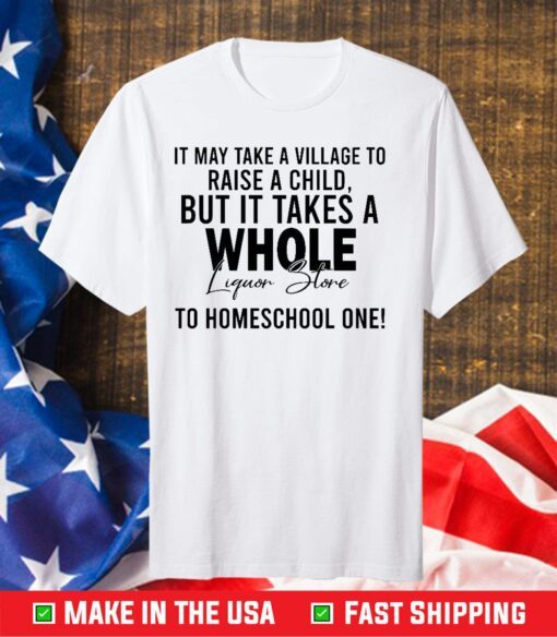 It Takes A Village To Raise A Child But It Takes A Whole Liquor Store To Homeschool One Us 2021 T-Shirt