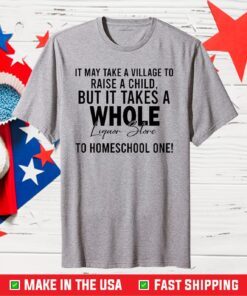 It Takes A Village To Raise A Child But It Takes A Whole Liquor Store To Homeschool One Us 2021 T-Shirt