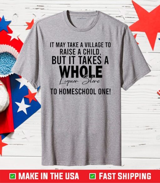 It Takes A Village To Raise A Child But It Takes A Whole Liquor Store To Homeschool One Us 2021 T-Shirt