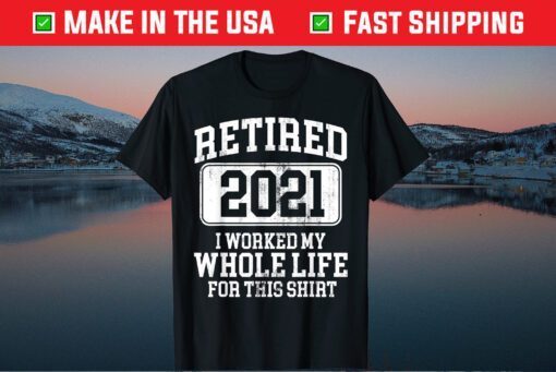 Retired 2021 I Worked My Whole Life For This Shirt Classic T-Shirt