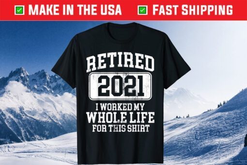 Retired 2021 I Worked My Whole Life For This Shirt Classic T-Shirt