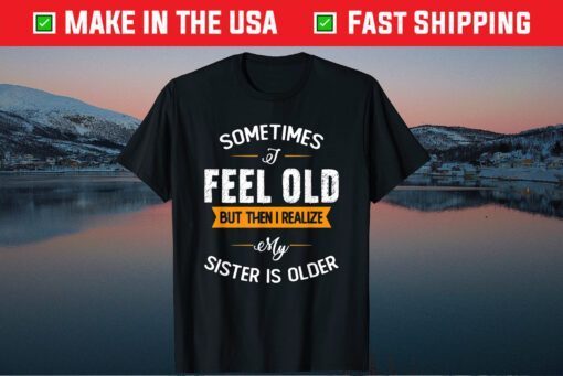 Sometimes I Feel Old but Then I Realize My Sister Is Older Classic T-Shirt