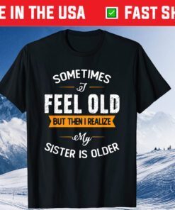 Sometimes I Feel Old but Then I Realize My Sister Is Older Classic T-Shirt