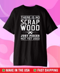 There Is No Scrap Wood Just Pieces Not Yet Used Classic T shirt