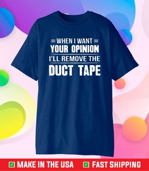 When I Want Your Opinion I'll Remove The Duct Tape Gift T-shirt