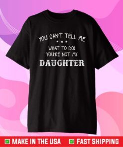 You Can't Tell Me What To Do - You're Not My Daughter Gift Tshirts