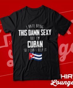 I Have Being This Damn Sexy But I'm Cuban So I Can't Help It Shirt