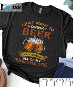 I Just Want To Drink Beer And Ignore All Of My Old Man Problems T-Shirt