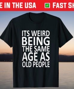 Its Weird Being The Same Age As Old People Shirt