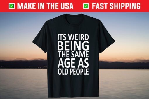 Its Weird Being The Same Age As Old People Shirt