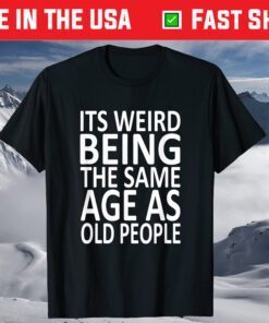 Its Weird Being The Same Age As Old People Shirt