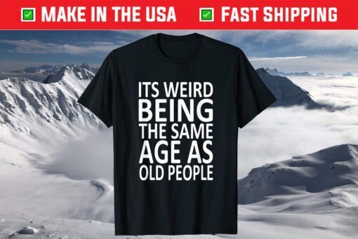 Its Weird Being The Same Age As Old People Shirt