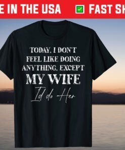 Today I Don't Feel Like Doing Anything Except My Wife I'd Do T-Shirt