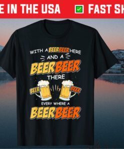 With A Beer Here and A Beer There Every Where A Beer T-Shirt